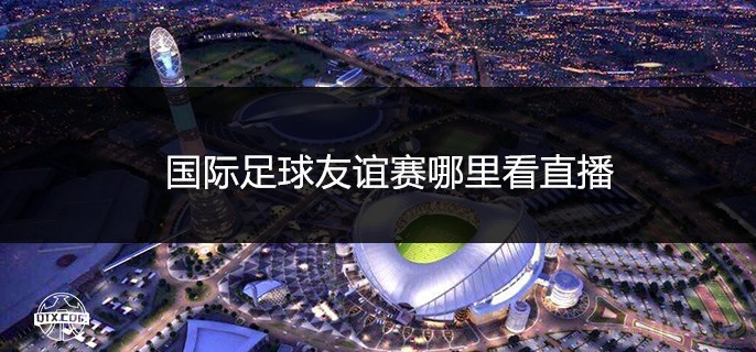 国际足球友谊赛哪里看直播？