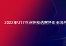 2022年U17亚洲杯预选赛最新出线小组名单